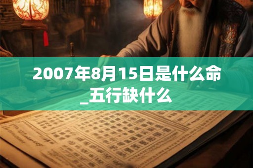 2007年8月15日是什么命_五行缺什么