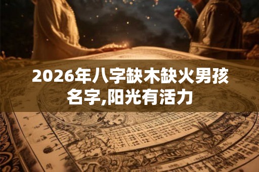2026年八字缺木缺火男孩名字,阳光有活力 2026年八字缺木缺火男孩名字,阳光有活力
