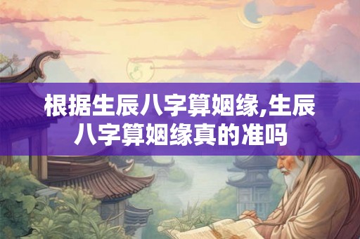 根据生辰八字算姻缘,生辰八字算姻缘真的准吗