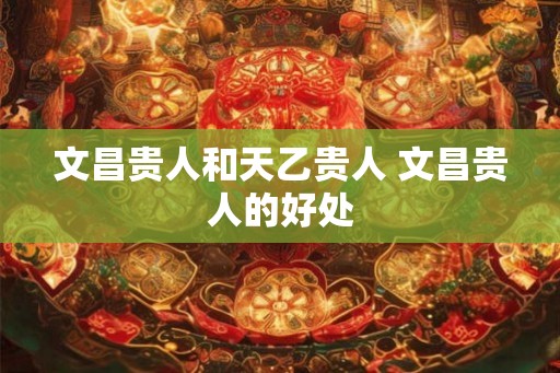 文昌贵人和天乙贵人 文昌贵人的好处