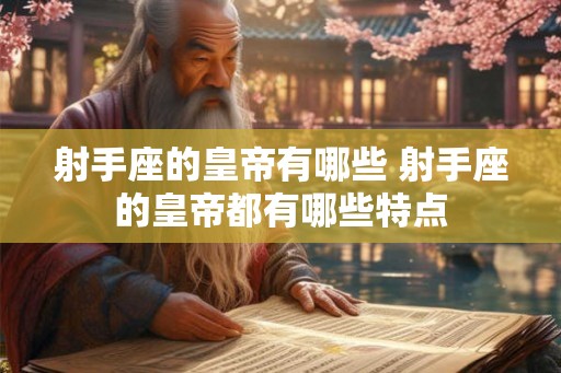 射手座的皇帝有哪些 射手座的皇帝都有哪些特点 射手座的皇帝有哪些 射手座的皇帝都有哪些特点