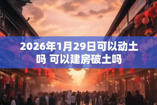 2026年1月29日可以动土吗 可以建房破土吗 2026年1月29日可以动土吗 可以建房破土吗