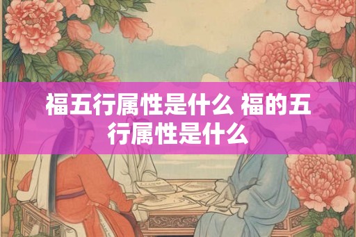 福五行属性是什么 福的五行属性是什么