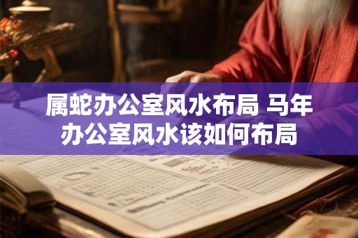 属蛇办公室风水布局 马年办公室风水该如何布局