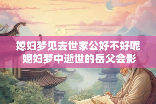 媳妇梦见去世家公好不好呢 媳妇梦中逝世的岳父会影响婚姻吗