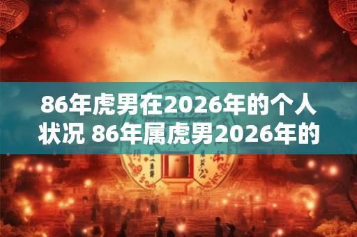 86年虎男在2026年的个人状况 86年属虎男2026年的运势 86年虎男在2026年的个人状况 86年属虎男2026年的运势