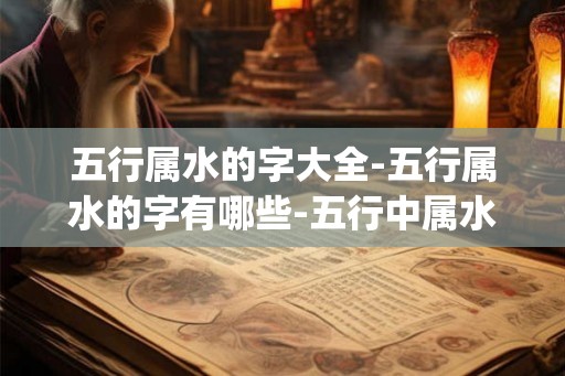 五行属水的字大全-五行属水的字有哪些-五行中属水的汉字查询_易安居吉祥网