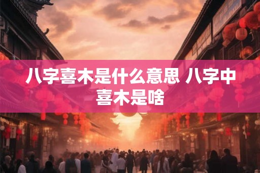八字喜木是什么意思 八字中喜木是啥