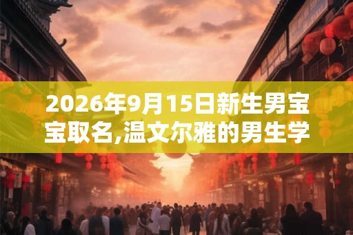 2026年9月15日新生男宝宝取名,温文尔雅的男生学名