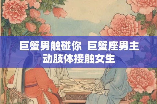 巨蟹男触碰你  巨蟹座男主动肢体接触女生