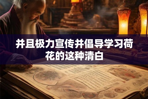 并且极力宣传并倡导学习荷花的这种清白