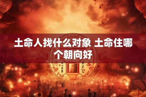 土命人找什么对象 土命住哪个朝向好