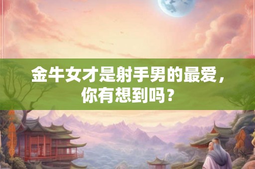 金牛女才是射手男的最爱,你有想到吗? 金牛女才是射手男的最爱,你有想到吗?