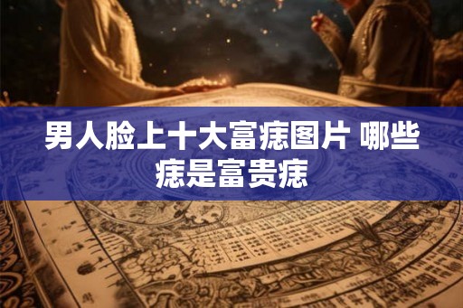 男人脸上十大富痣图片 哪些痣是富贵痣