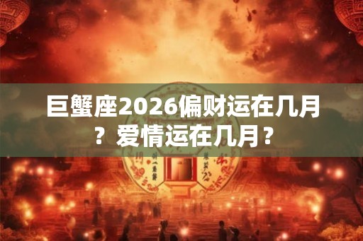 巨蟹座2026偏财运在几月？爱情运在几月？