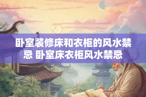 卧室装修床和衣柜的风水禁忌 卧室床衣柜风水禁忌