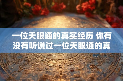 一位天眼通的真实经历 你有没有听说过一位天眼通的真实经历
