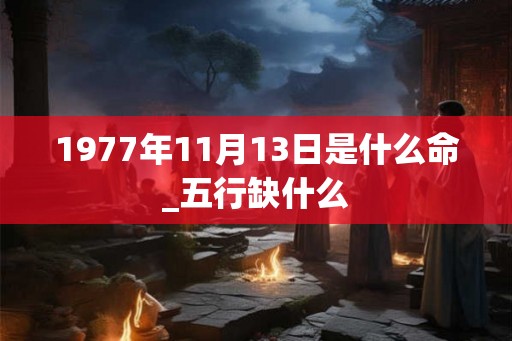 1977年11月13日是什么命_五行缺什么