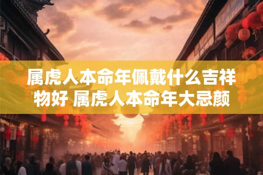 属虎人本命年佩戴什么吉祥物好 属虎人本命年大忌颜色