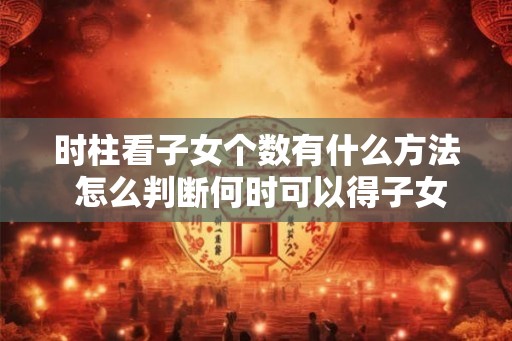 时柱看子女个数有什么方法 怎么判断何时可以得子女