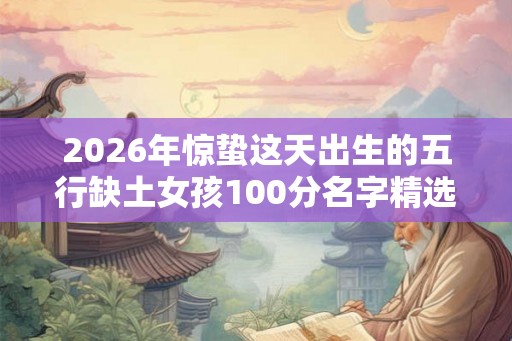 2026年惊蛰这天出生的五行缺土女孩100分名字精选