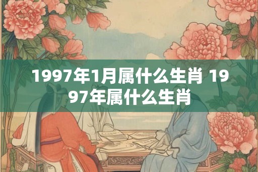 1997年1月属什么生肖 1997年属什么生肖