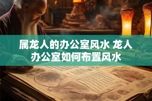 属龙人的办公室风水 龙人办公室如何布置风水
