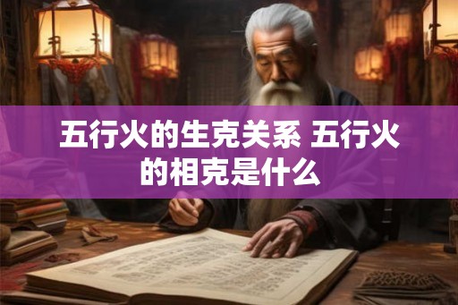 五行火的生克关系 五行火的相克是什么 五行火的生克关系 五行火的相克是什么