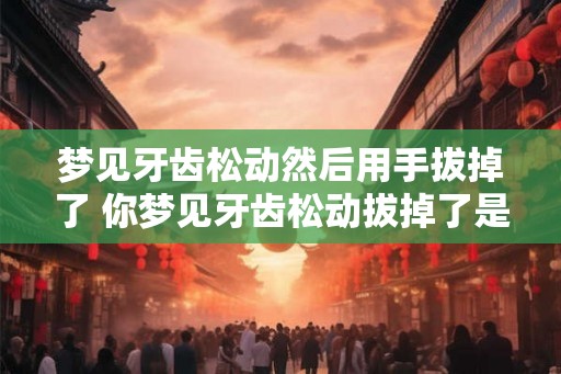 梦见牙齿松动然后用手拔掉了 你梦见牙齿松动拔掉了是什么预兆
