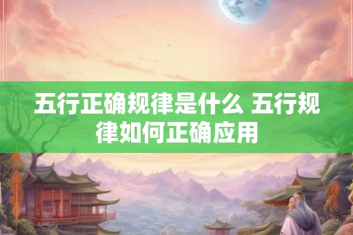五行正确规律是什么 五行规律如何正确应用 五行正确规律是什么 五行规律如何正确应用