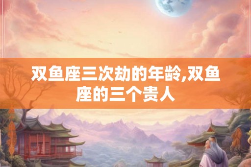 双鱼座三次劫的年龄,双鱼座的三个贵人