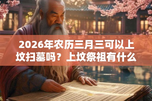 2026年农历三月三可以上坟扫墓吗？上坟祭祖有什么讲究？