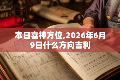 本日喜神方位,2026年6月9日什么方向吉利 本日喜神方位,2026年6月9日什么方向吉利