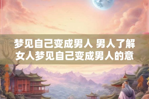 梦见自己变成男人 男人了解女人梦见自己变成男人的意义