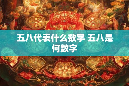 五八代表什么数字 五八是何数字 五八代表什么数字 五八是何数字