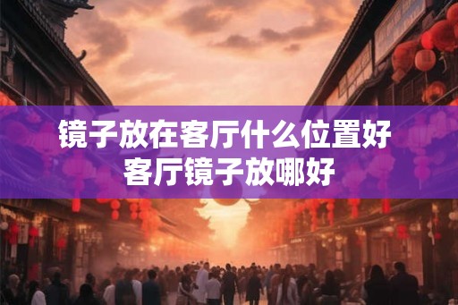 镜子放在客厅什么位置好 客厅镜子放哪好