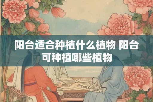 阳台适合种植什么植物 阳台可种植哪些植物