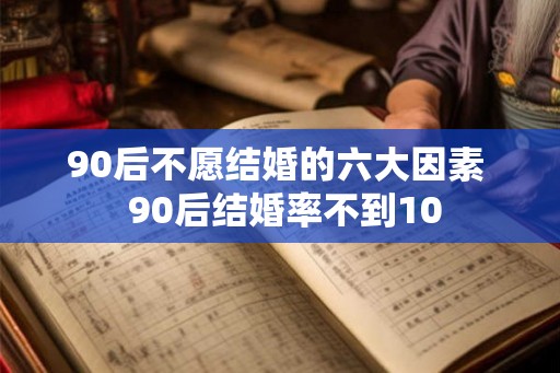 90后不愿结婚的六大因素  90后结婚率不到10