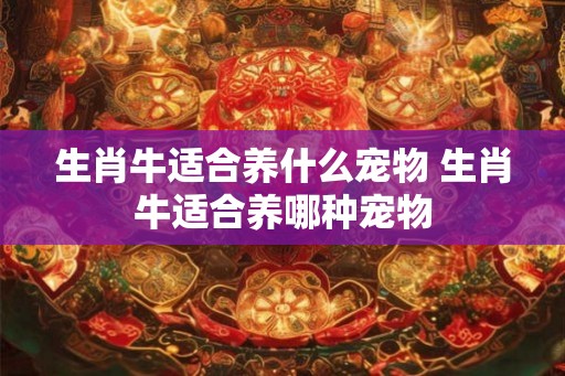 生肖牛适合养什么宠物 生肖牛适合养哪种宠物 生肖牛适合养什么宠物 生肖牛适合养哪种宠物