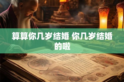 算算你几岁结婚 你几岁结婚的啦