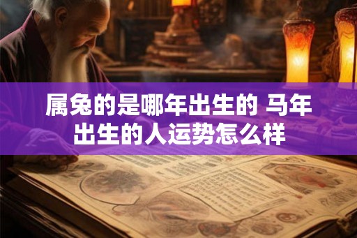 属兔的是哪年出生的 马年出生的人运势怎么样
