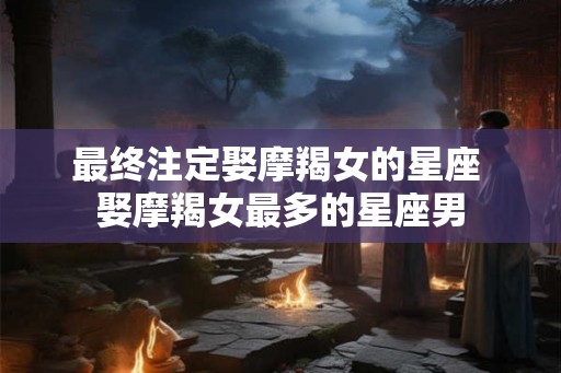 最终注定娶摩羯女的星座 娶摩羯女最多的星座男