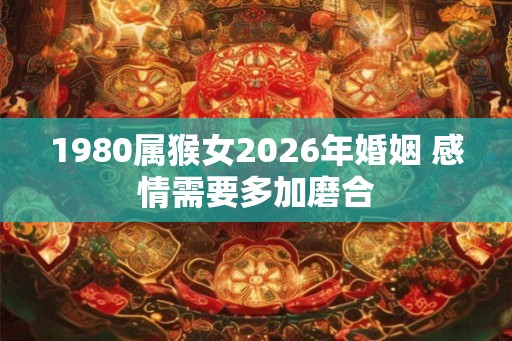 1980属猴女2026年婚姻 感情需要多加磨合