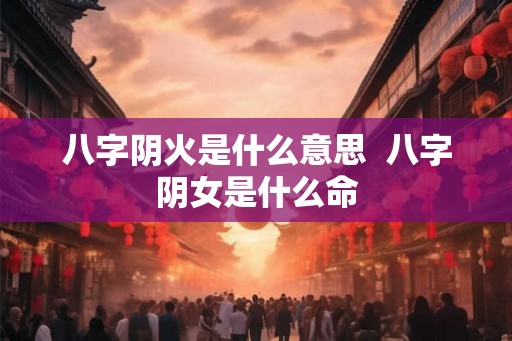 八字阴火是什么意思  八字阴女是什么命