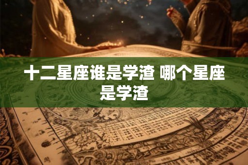 十二星座谁是学渣 哪个星座是学渣