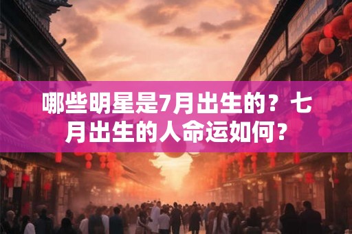 哪些明星是7月出生的？七月出生的人命运如何？