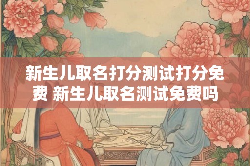 新生儿取名打分测试打分免费 新生儿取名测试免费吗