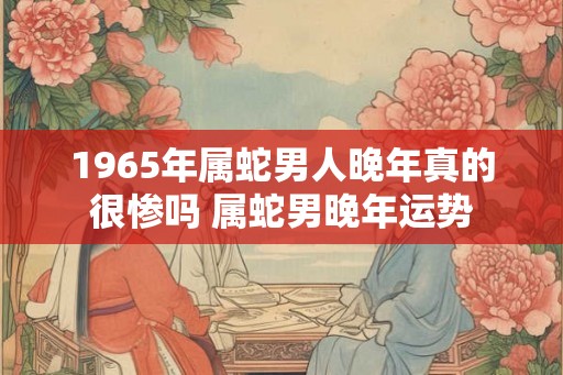 1965年属蛇男人晚年真的很惨吗 属蛇男晚年运势