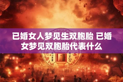 已婚女人梦见生双胞胎 已婚女梦见双胞胎代表什么