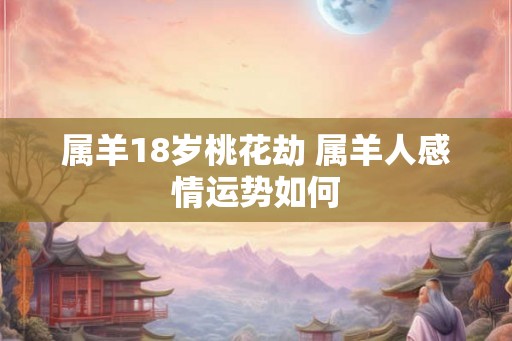 属羊18岁桃花劫 属羊人感情运势如何